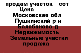 продам участок 9 сот › Цена ­ 400 000 - Московская обл., Пушкинский р-н, Балабаново д. Недвижимость » Земельные участки продажа   